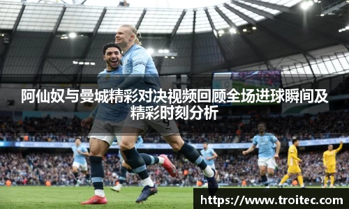 阿仙奴与曼城精彩对决视频回顾全场进球瞬间及精彩时刻分析